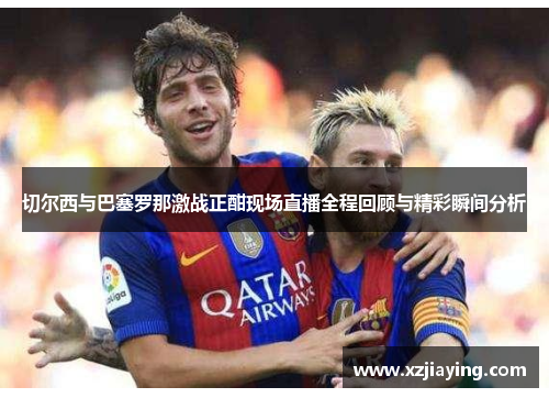 切尔西与巴塞罗那激战正酣现场直播全程回顾与精彩瞬间分析