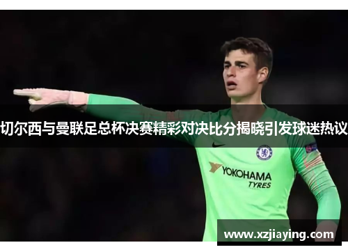 切尔西与曼联足总杯决赛精彩对决比分揭晓引发球迷热议
