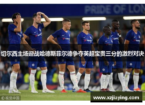 切尔西主场迎战哈德斯菲尔德争夺英超宝贵三分的激烈对决