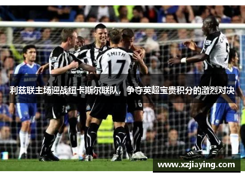 利兹联主场迎战纽卡斯尔联队，争夺英超宝贵积分的激烈对决